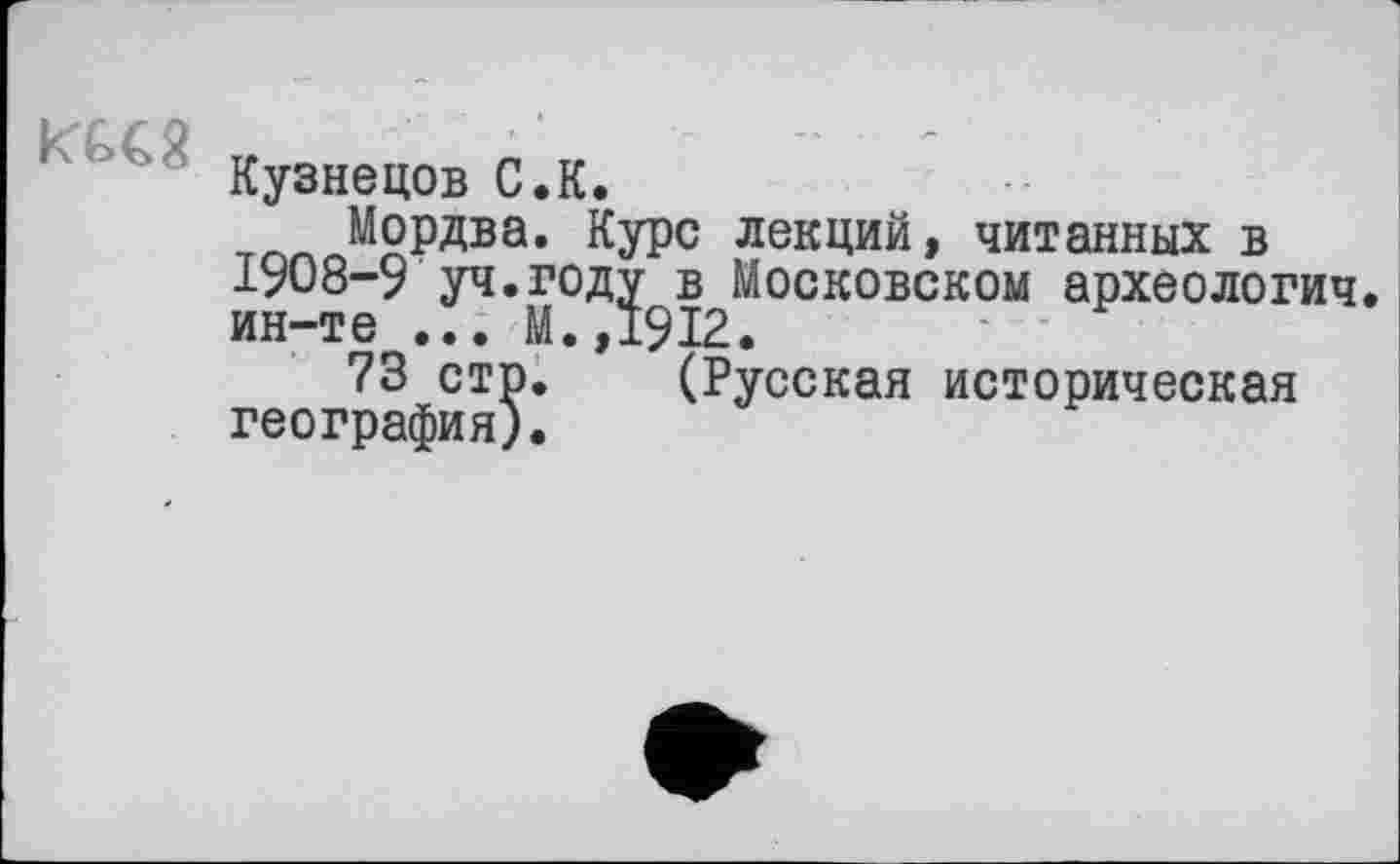 ﻿Кузнецов С.К.
Мордва. Курс лекций, читанных в 1908-9 уч.году в Московском археологии, ин-те ... М.,1912.
73 стр. (Русская историческая география).